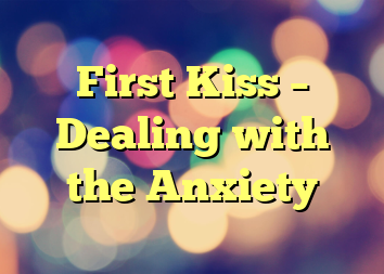 First Kiss – Dealing with the Anxiety