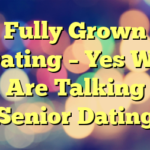 Fully Grown Dating – Yes We Are Talking Senior Dating