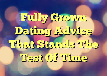 Fully Grown Dating Advice That Stands The Test Of Time