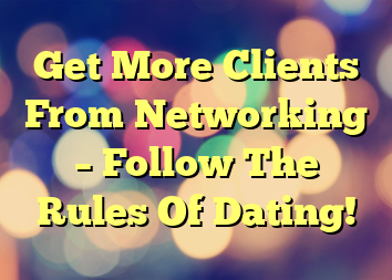 Get More Clients From Networking – Follow The Rules Of Dating!