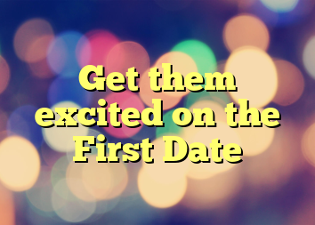 Get them excited on the First Date
