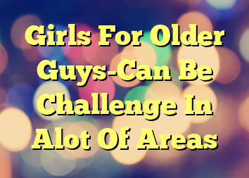 Girls For Older Guys-Can Be Challenge In Alot Of Areas