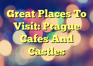 Great Places To Visit: Prague Cafes And Castles