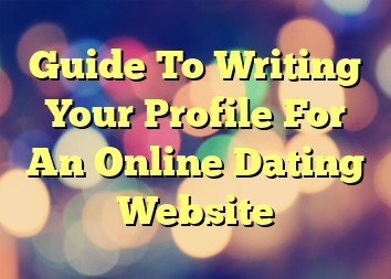 Guide To Writing Your Profile For An Online Dating Website