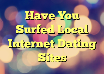 Have You Surfed Local Internet Dating Sites