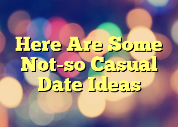 Here Are Some Not-so Casual Date Ideas