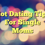 Hot Dating Tips For Single Moms