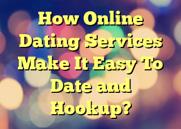 How Online Dating Services Make It Easy To Date and Hookup?