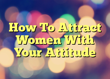 How To Attract Women With Your Attitude