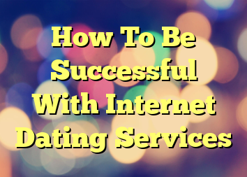 How To Be Successful With Internet Dating Services