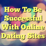 How To Be Successful With Online Dating Sites