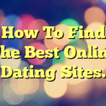 How To Find The Best Online Dating Sites.