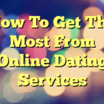 How To Get The Most From Online Dating Services