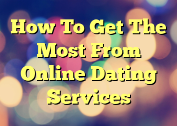 How To Get The Most From Online Dating Services