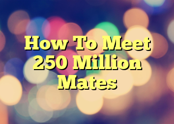 How To Meet 250 Million Mates