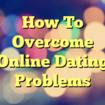 How To Overcome Online Dating Problems