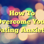 How To Overcome Your Dating Anxiety