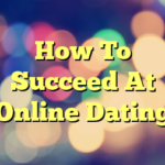 How To Succeed At Online Dating