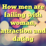 How men are failing with woman, attraction and dating