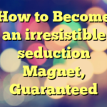 How to Become an irresistible seduction Magnet, Guaranteed