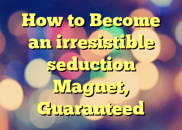 How to Become an irresistible seduction Magnet, Guaranteed