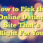 How to Pick the Online Dating Site That’s Right For You