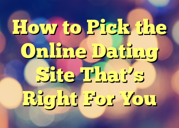 How to Pick the Online Dating Site That’s Right For You