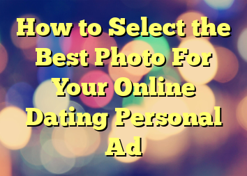 How to Select the Best Photo For Your Online Dating Personal Ad