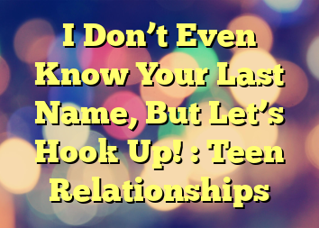 I Don’t Even Know Your Last Name, But Let’s Hook Up! : Teen Relationships