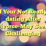 If Your Not Ready, dating After Divorce-May Seem Challenging