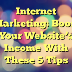 Internet Marketing: Boost Your Website’s Income With These 5 Tips