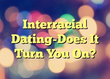 Interracial Dating-Does It Turn You On?