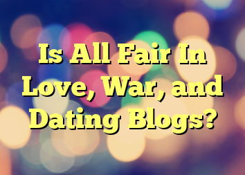 Is All Fair In Love, War, and Dating Blogs?