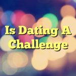Is Dating A Challenge