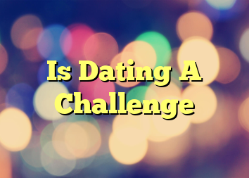 Is Dating A Challenge