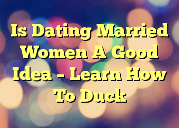 Is Dating Married Women A Good Idea – Learn How To Duck