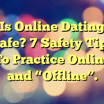 Is Online Dating Safe? 7 Safety Tips To Practice Online and “Offline”.