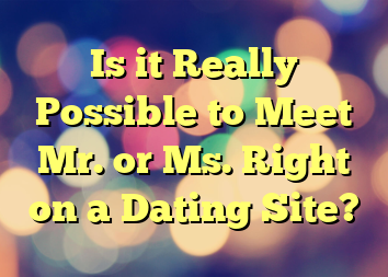 Is it Really Possible to Meet Mr. or Ms. Right on a Dating Site?