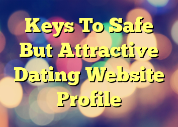 Keys To Safe But Attractive Dating Website Profile