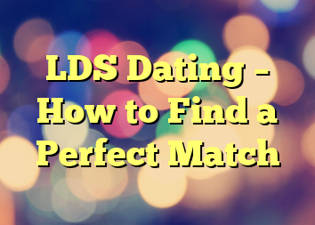 LDS Dating – How to Find a Perfect Match