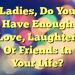 Ladies, Do You Have Enough Love, Laughter, Or Friends In Your Life?