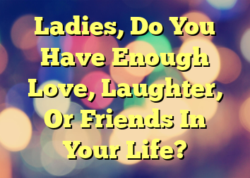 Ladies, Do You Have Enough Love, Laughter, Or Friends In Your Life?