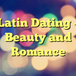 Latin Dating – Beauty and Romance