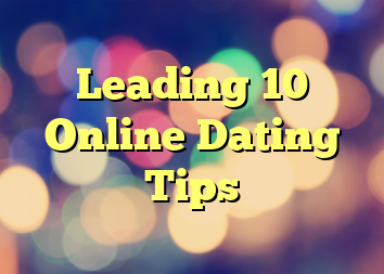 Leading 10 Online Dating Tips