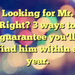 Looking for Mr. Right? 3 ways to guarantee you’ll find him within a year.