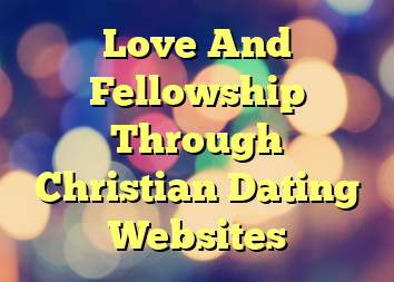 Love And Fellowship Through Christian Dating Websites