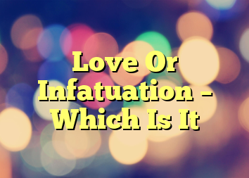 Love Or Infatuation –  Which Is It