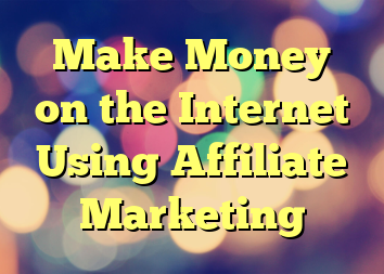 Make Money on the Internet Using Affiliate Marketing