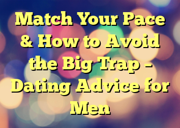Match Your Pace & How to Avoid the Big Trap – Dating Advice for Men