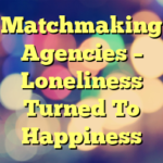 Matchmaking Agencies – Loneliness Turned To Happiness